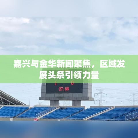嘉興與金華新聞聚焦，區(qū)域發(fā)展頭條引領力量