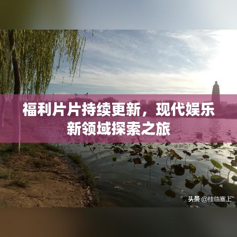 福利片片持續(xù)更新，現(xiàn)代娛樂新領(lǐng)域探索之旅