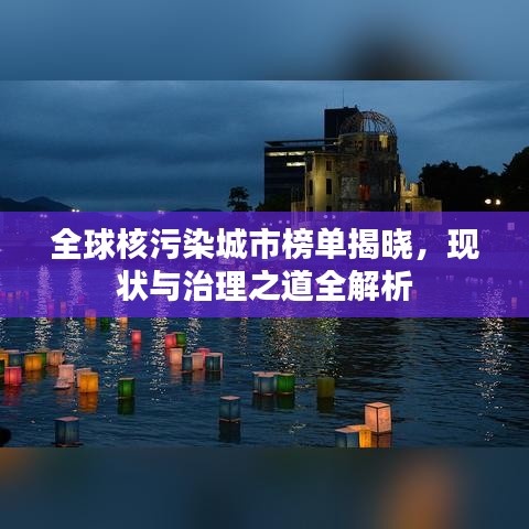 全球核污染城市榜單揭曉，現(xiàn)狀與治理之道全解析