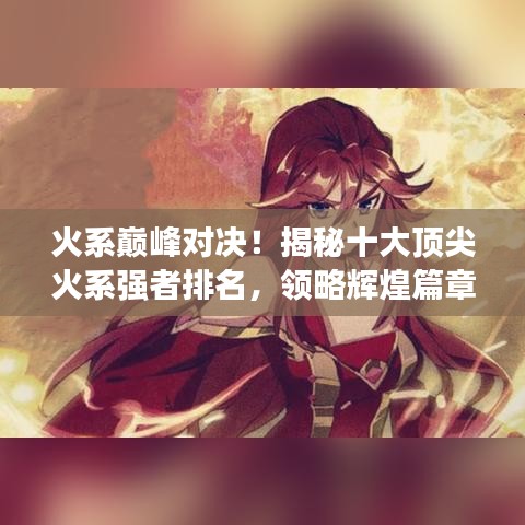 火系巔峰對決！揭秘十大頂尖火系強者排名，領(lǐng)略輝煌篇章