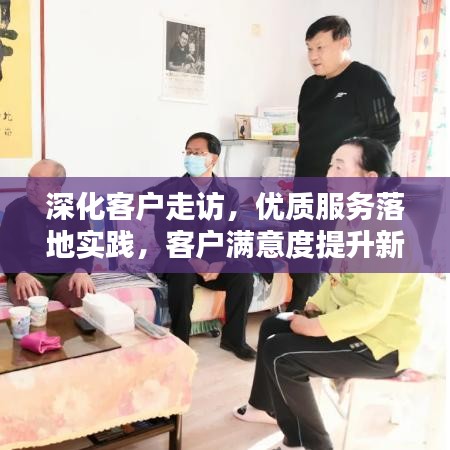 深化客戶走訪，優(yōu)質(zhì)服務(wù)落地實(shí)踐，客戶滿意度提升新路徑