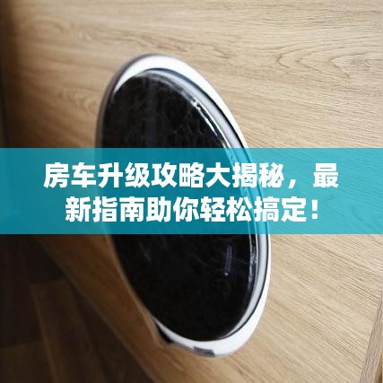 房車升級攻略大揭秘,最新指南助你輕松搞定!