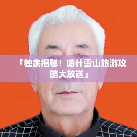 「獨(dú)家揭秘！喀什雪山旅游攻略大放送」