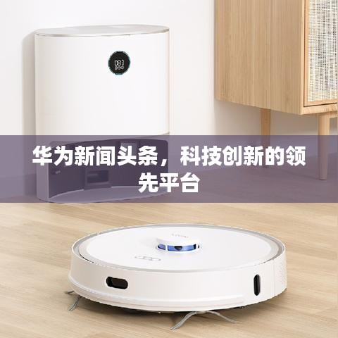 華為新聞?lì)^條，科技創(chuàng)新的領(lǐng)先平臺(tái)