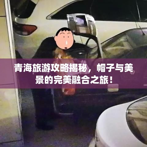 青海旅游攻略揭秘，帽子與美景的完美融合之旅！