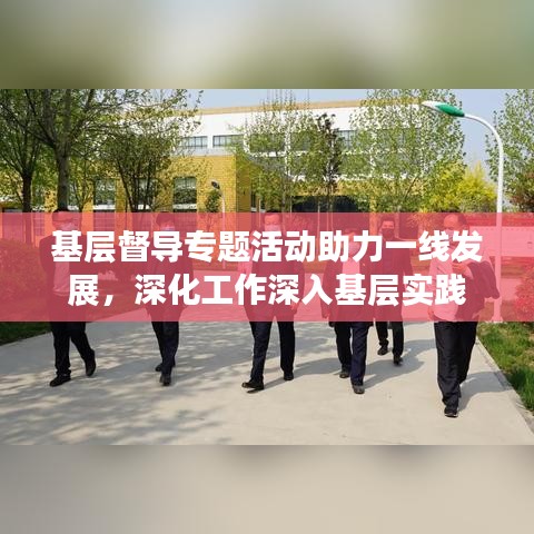 基層督導(dǎo)專題活動(dòng)助力一線發(fā)展，深化工作深入基層實(shí)踐