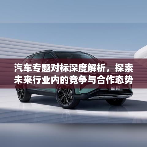 汽車專題對標(biāo)深度解析，探索未來行業(yè)內(nèi)的競爭與合作態(tài)勢