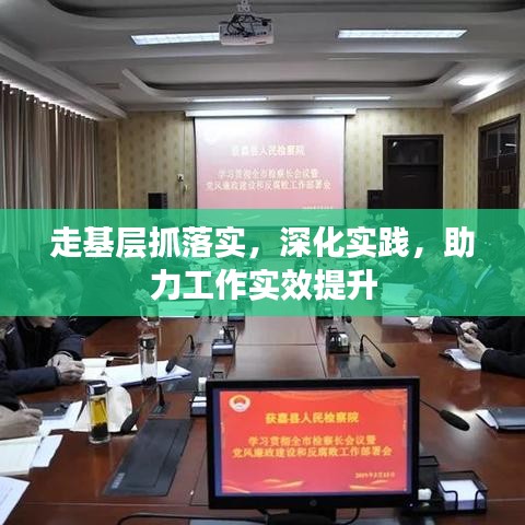 走基層抓落實(shí)，深化實(shí)踐，助力工作實(shí)效提升