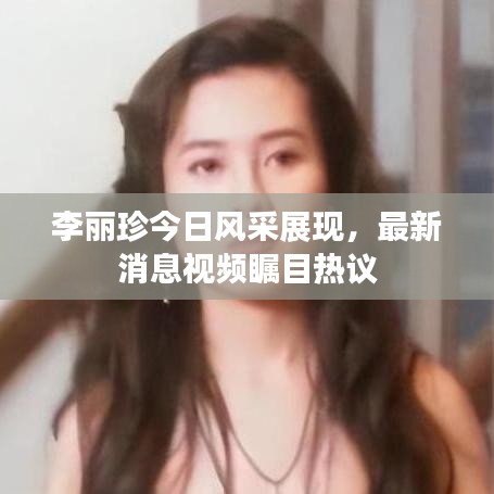李麗珍今日風(fēng)采展現(xiàn)，最新消息視頻矚目熱議