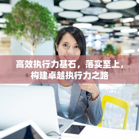 高效執(zhí)行力基石，落實至上，構(gòu)建卓越執(zhí)行力之路