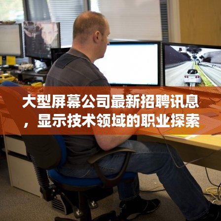 大型屏幕公司最新招聘訊息，顯示技術(shù)領(lǐng)域的職業(yè)探索與發(fā)展機(jī)遇
