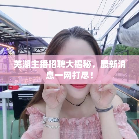 蕪湖主播招聘大揭秘，最新消息一網(wǎng)打盡！