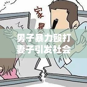 男子暴力毆打妻子引發(fā)社會(huì)關(guān)注，家庭暴力的警示與反思