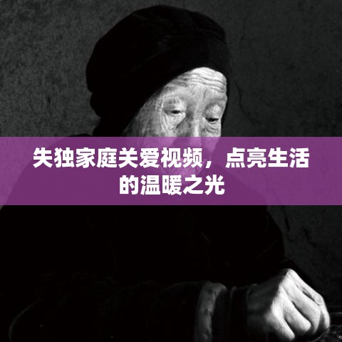 失獨(dú)家庭關(guān)愛(ài)視頻，點(diǎn)亮生活的溫暖之光
