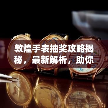 敦煌手表抽獎攻略揭秘，最新解析，助你贏大獎！