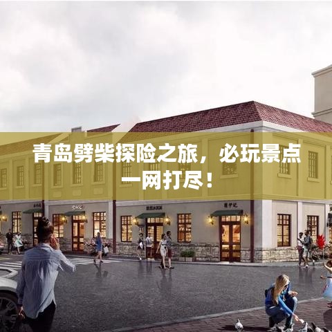 青島劈柴探險(xiǎn)之旅，必玩景點(diǎn)一網(wǎng)打盡！