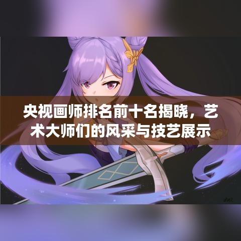 央視畫師排名前十名揭曉，藝術(shù)大師們的風(fēng)采與技藝展示