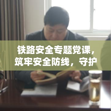 鐵路安全專題黨課，筑牢安全防線，守護(hù)鐵路生命線