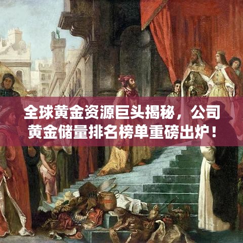 全球黃金資源巨頭揭秘，公司黃金儲(chǔ)量排名榜單重磅出爐！