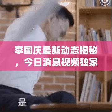 李國慶最新動態(tài)揭秘，今日消息視頻獨家曝光