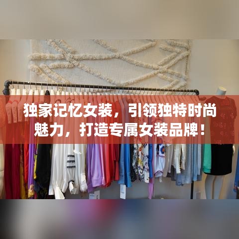 獨(dú)家記憶女裝，引領(lǐng)獨(dú)特時(shí)尚魅力，打造專屬女裝品牌！