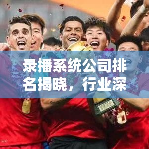 錄播系統(tǒng)公司排名揭曉，行業(yè)深度解析報(bào)告