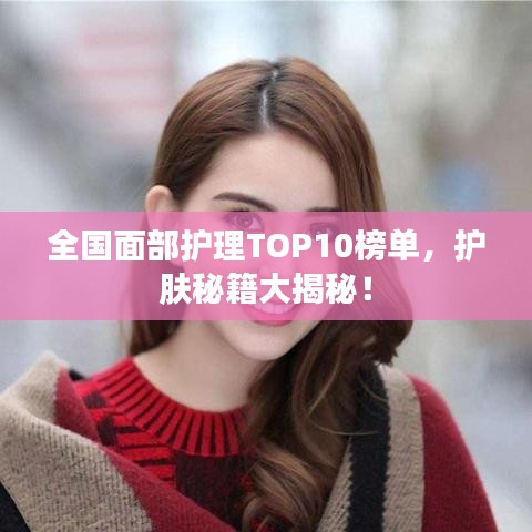 全國面部護理TOP10榜單，護膚秘籍大揭秘！