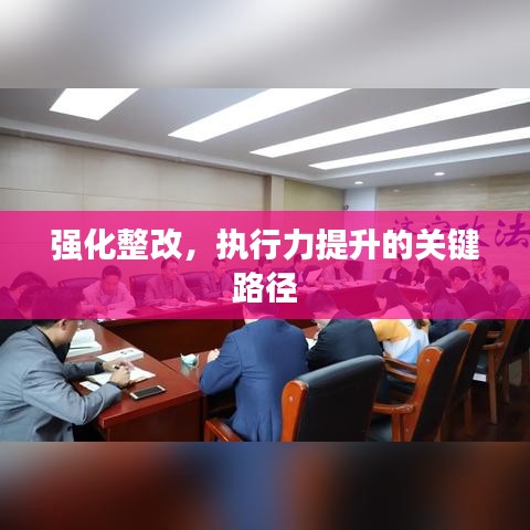 強(qiáng)化整改，執(zhí)行力提升的關(guān)鍵路徑