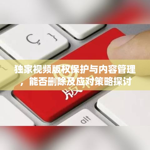 獨(dú)家視頻版權(quán)保護(hù)與內(nèi)容管理，能否刪除及應(yīng)對(duì)策略探討
