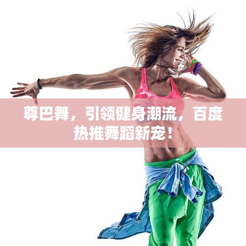 尊巴舞，引領(lǐng)健身潮流，百度熱推舞蹈新寵！