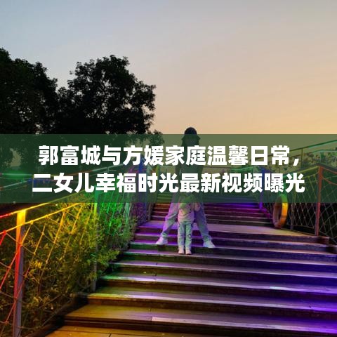 郭富城與方媛家庭溫馨日常，二女兒幸福時光最新視頻曝光
