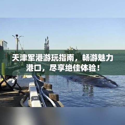 天津軍港游玩指南，暢游魅力港口，盡享絕佳體驗(yàn)！