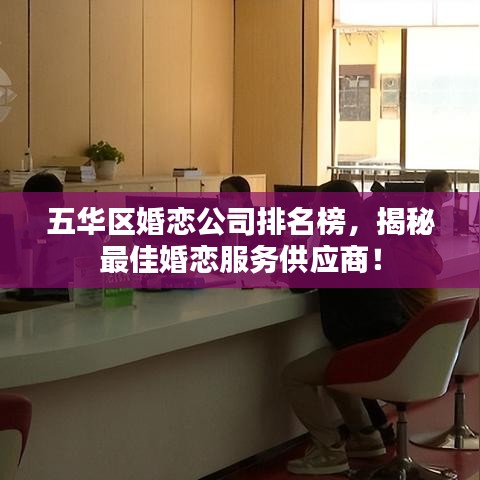 五華區(qū)婚戀公司排名榜，揭秘最佳婚戀服務(wù)供應(yīng)商！