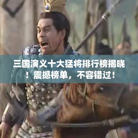 三國(guó)演義十大猛將排行榜揭曉！震撼榜單，不容錯(cuò)過！