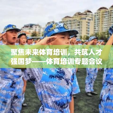 聚焦未來體育培訓(xùn)，共筑人才強(qiáng)國(guó)夢(mèng)——體育培訓(xùn)專題會(huì)議盛大召開