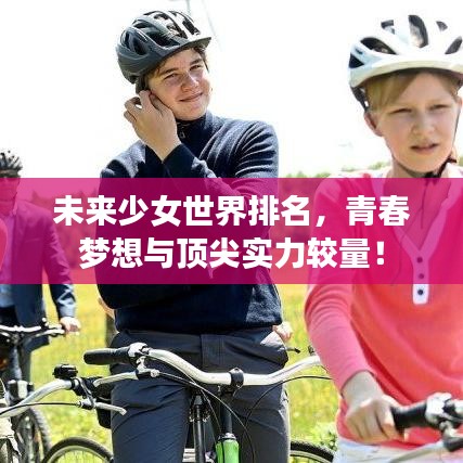 未來少女世界排名，青春夢想與頂尖實力較量！