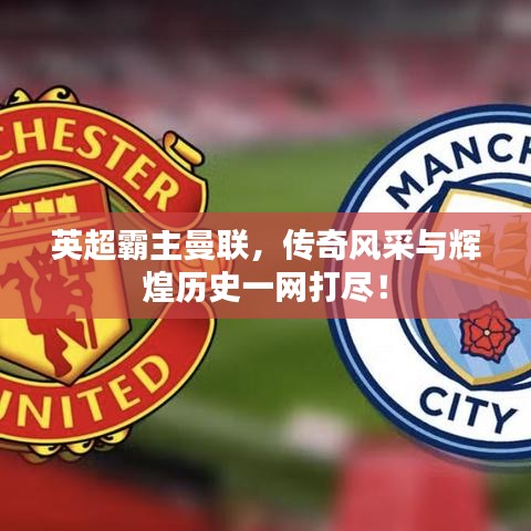 英超霸主曼聯(lián)，傳奇風(fēng)采與輝煌歷史一網(wǎng)打盡！