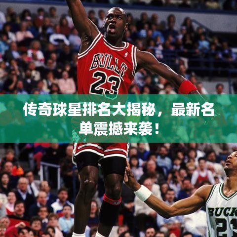 傳奇球星排名大揭秘，最新名單震撼來襲！