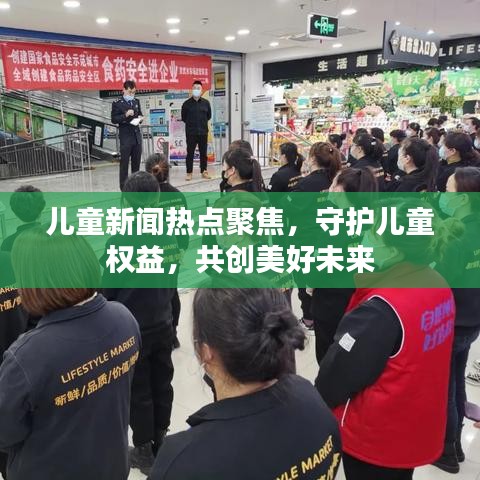 兒童新聞熱點聚焦，守護兒童權(quán)益，共創(chuàng)美好未來