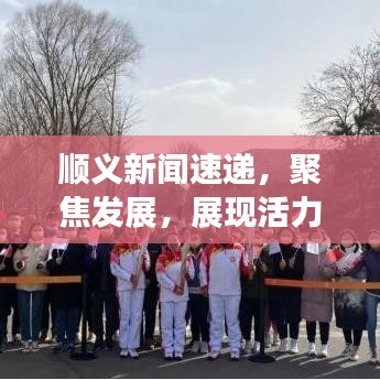 順義新聞速遞，聚焦發(fā)展，展現(xiàn)活力與創(chuàng)新風采