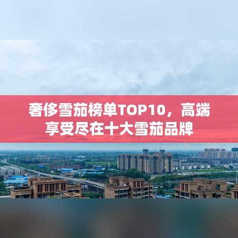 奢侈雪茄榜單TOP10，高端享受盡在十大雪茄品牌