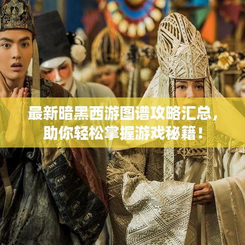 最新暗黑西游圖譜攻略匯總，助你輕松掌握游戲秘籍！