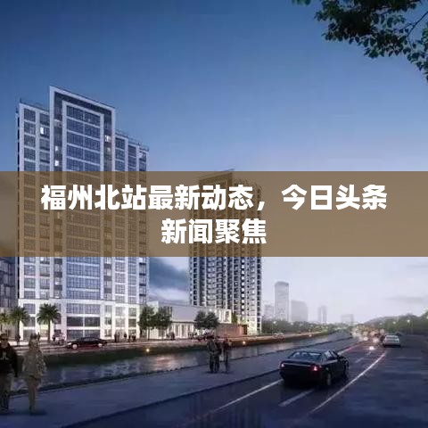 福州北站最新動(dòng)態(tài)，今日頭條新聞聚焦