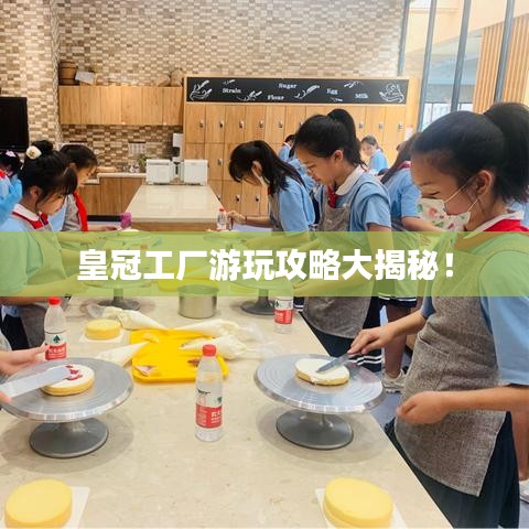 皇冠工廠游玩攻略大揭秘！
