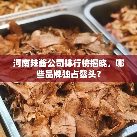 河南辣醬公司排行榜揭曉，哪些品牌獨占鰲頭？