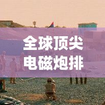 全球頂尖電磁炮排行榜，威力無窮，誰與爭鋒？