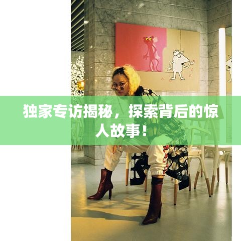 獨(dú)家專訪揭秘，探索背后的驚人故事！