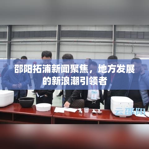 邵陽拓浦新聞聚焦，地方發(fā)展的新浪潮引領(lǐng)者