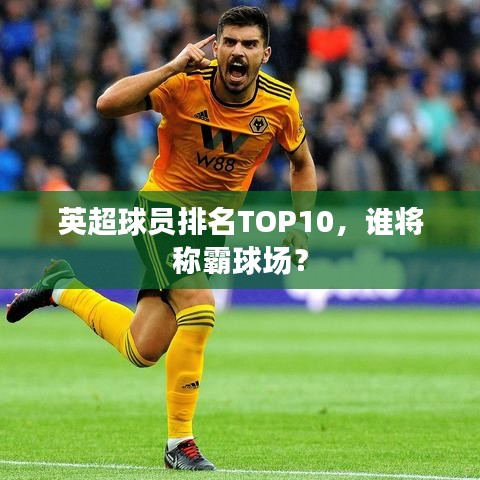 英超球員排名TOP10，誰將稱霸球場？
