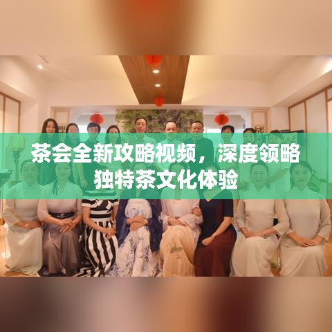 茶會全新攻略視頻，深度領略獨特茶文化體驗